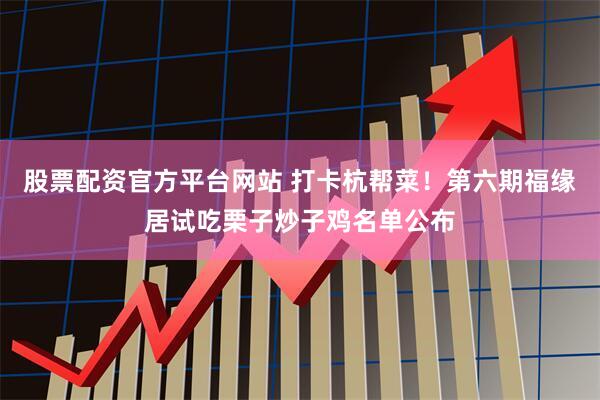 股票配资官方平台网站 打卡杭帮菜！第六期福缘居试吃栗子炒子鸡名单公布