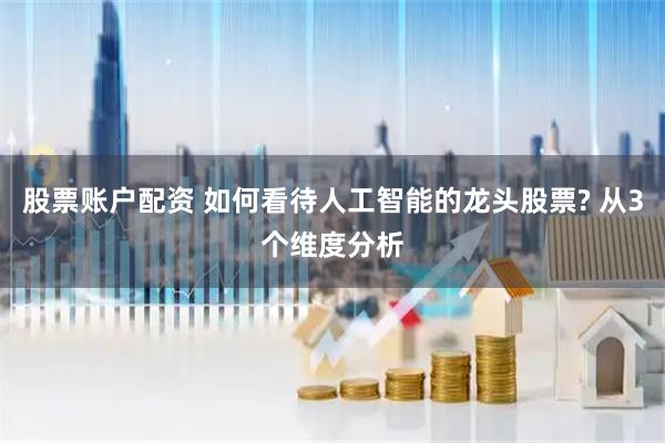 股票账户配资 如何看待人工智能的龙头股票? 从3个维度分析