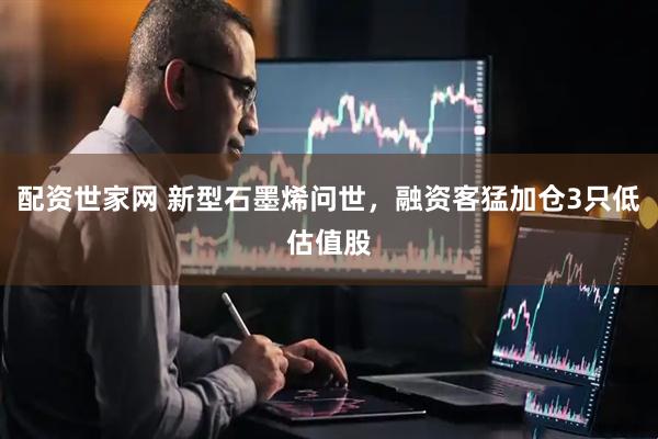 配资世家网 新型石墨烯问世，融资客猛加仓3只低估值股