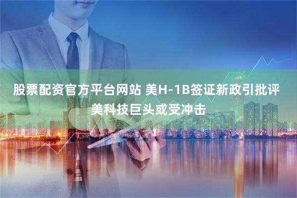 股票配资官方平台网站 美H-1B签证新政引批评 美科技巨头或受冲击