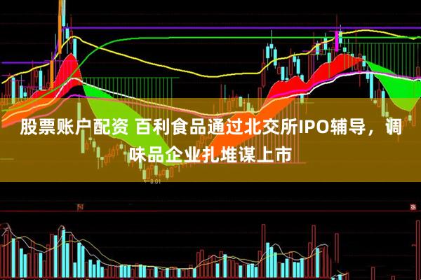 股票账户配资 百利食品通过北交所IPO辅导，调味品企业扎堆谋上市