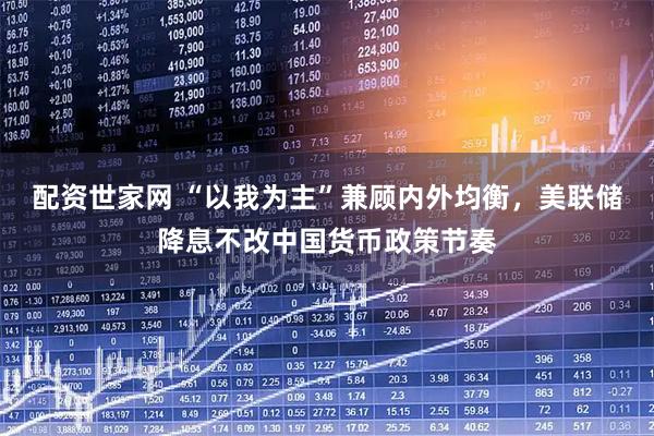配资世家网 “以我为主”兼顾内外均衡，美联储降息不改中国货币政策节奏