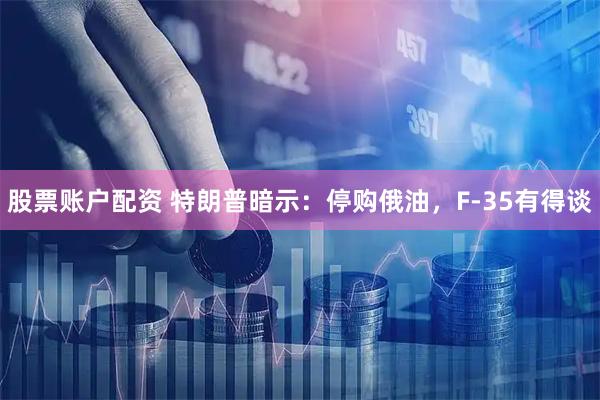 股票账户配资 特朗普暗示：停购俄油，F-35有得谈