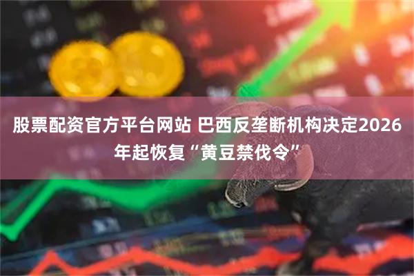 股票配资官方平台网站 巴西反垄断机构决定2026年起恢复“黄豆禁伐令”