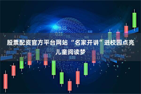 股票配资官方平台网站 “名家开讲”进校园点亮儿童阅读梦