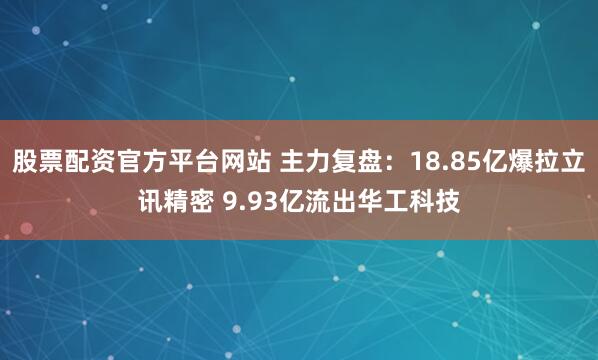 股票配资官方平台网站 主力复盘：18.85亿爆拉立讯精密 9.93亿流出华工科技