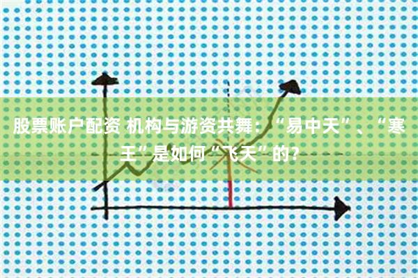 股票账户配资 机构与游资共舞：“易中天”、“寒王”是如何“飞天”的？