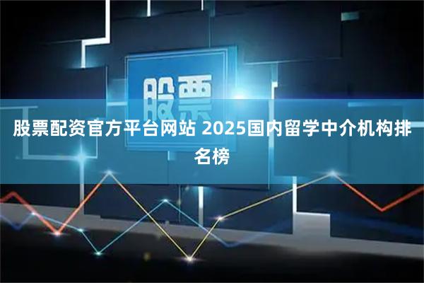 股票配资官方平台网站 2025国内留学中介机构排名榜