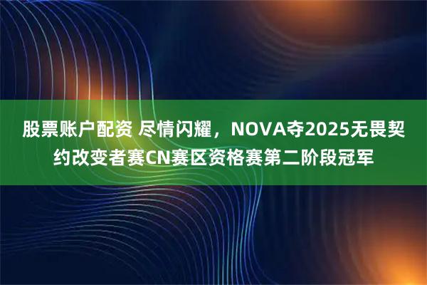 股票账户配资 尽情闪耀，NOVA夺2025无畏契约改变者赛CN赛区资格赛第二阶段冠军