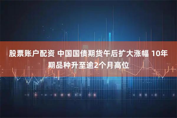 股票账户配资 中国国债期货午后扩大涨幅 10年期品种升至逾2个月高位