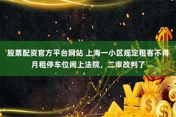股票配资官方平台网站 上海一小区规定租客不得月租停车位闹上法院,二审改判了