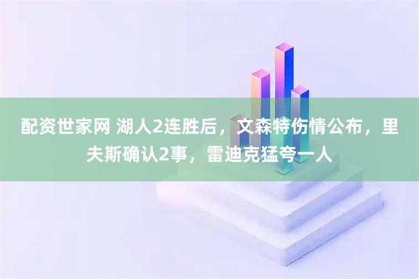 配资世家网 湖人2连胜后,文森特伤情公布,里夫斯确认2事,雷迪克猛夸一人