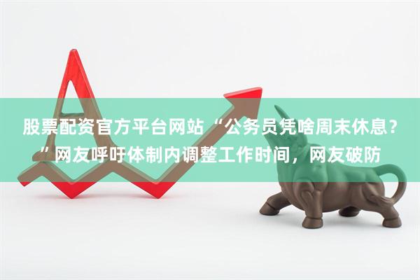 股票配资官方平台网站 “公务员凭啥周末休息?”网友呼吁体制内调整工作时间,网友破防