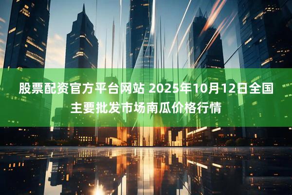 股票配资官方平台网站 2025年10月12日全国主要批发市场南瓜价格行情