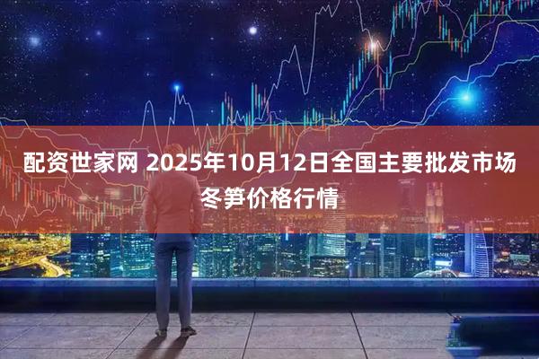 配资世家网 2025年10月12日全国主要批发市场冬笋价格行情