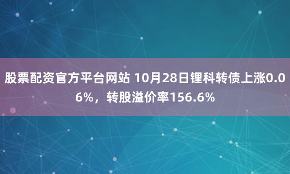 股票配资官方平台网站 10月28日锂科转债上涨0.06%，转股溢价率156.6%