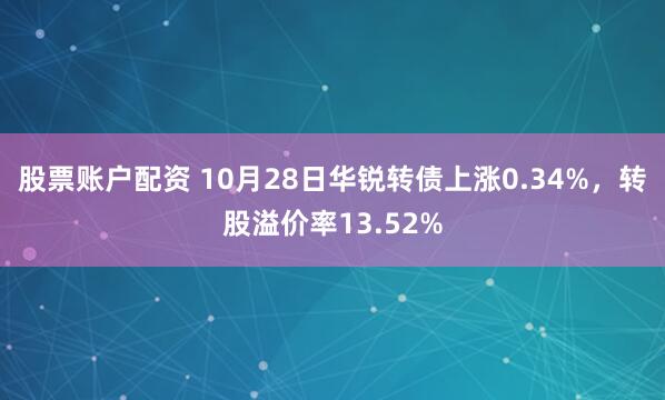 股票账户配资 10月28日华锐转债上涨0.34%，转股溢价率13.52%