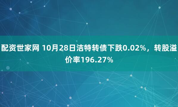 配资世家网 10月28日洁特转债下跌0.02%,转股溢价率196.27%