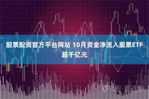 股票配资官方平台网站 10月资金净流入股票ETF超千亿元