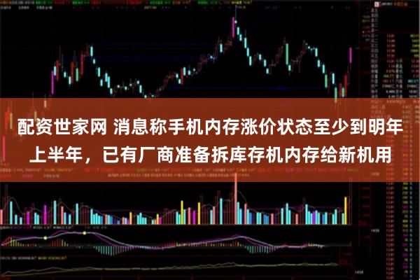 配资世家网 消息称手机内存涨价状态至少到明年上半年，已有厂商准备拆库存机内存给新机用