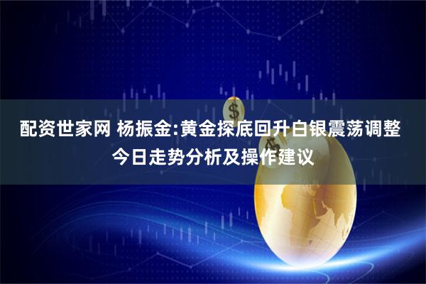 配资世家网 杨振金:黄金探底回升白银震荡调整 今日走势分析及操作建议