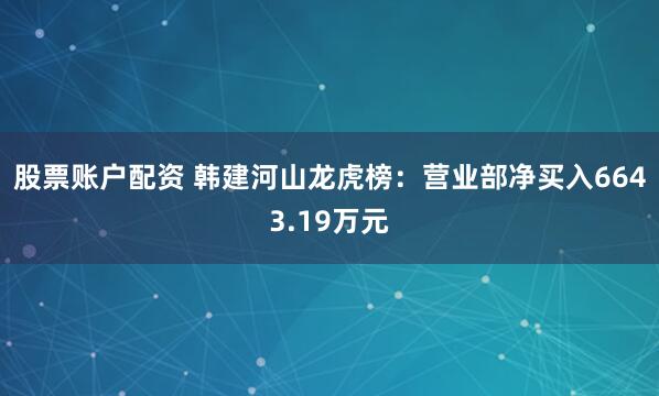 股票账户配资 韩建河山龙虎榜:营业部净买入6643.19万元