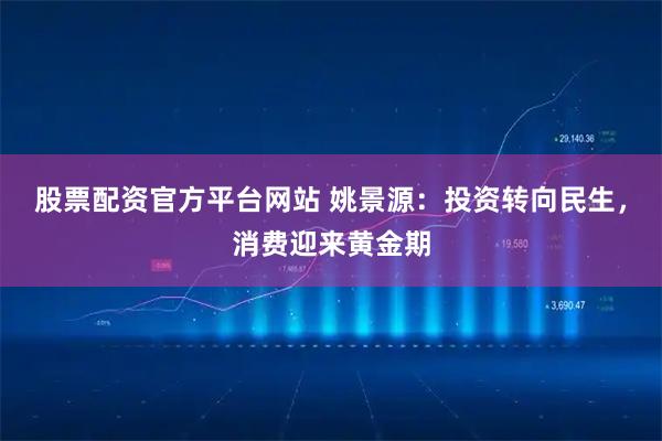 股票配资官方平台网站 姚景源：投资转向民生，消费迎来黄金期