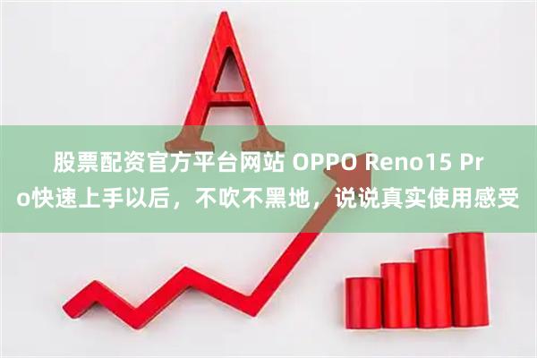 股票配资官方平台网站 OPPO Reno15 Pro快速上手以后，不吹不黑地，说说真实使用感受