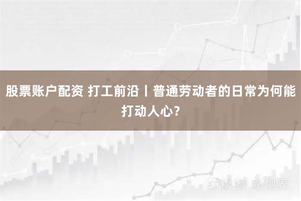 股票账户配资 打工前沿丨普通劳动者的日常为何能打动人心？