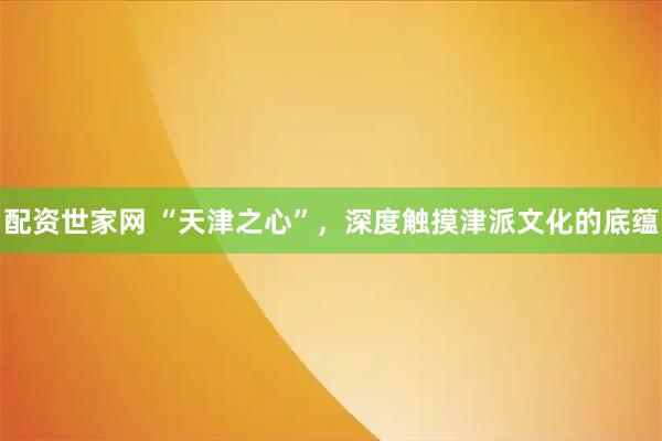 配资世家网 “天津之心”，深度触摸津派文化的底蕴