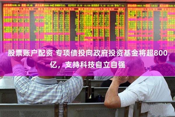 股票账户配资 专项债投向政府投资基金将超800亿,支持科技自立自强