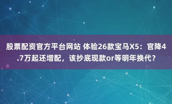 股票配资官方平台网站 体验26款宝马X5：官降4.7万起还增配，该抄底现款or等明年换代？