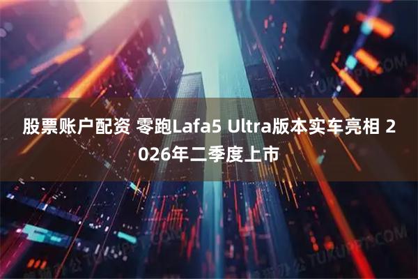 股票账户配资 零跑Lafa5 Ultra版本实车亮相 2026年二季度上市