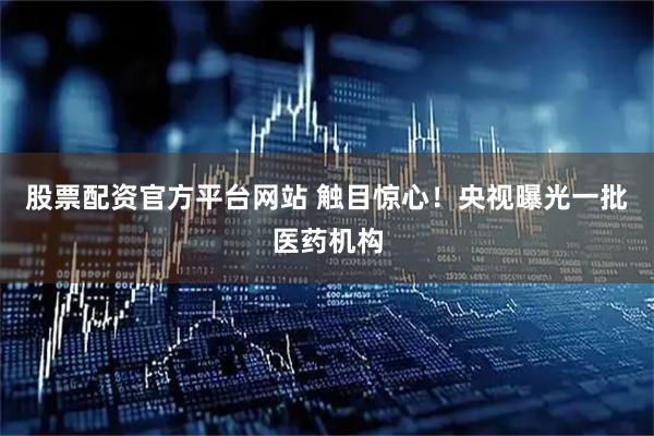 股票配资官方平台网站 触目惊心！央视曝光一批医药机构