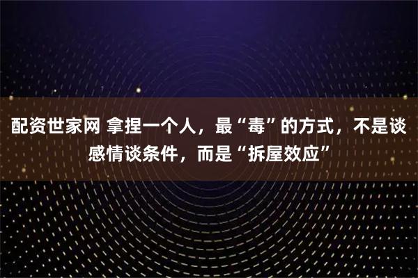 配资世家网 拿捏一个人，最“毒”的方式，不是谈感情谈条件，而是“拆屋效应”