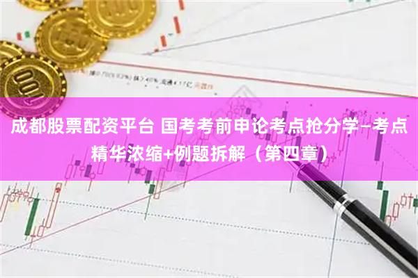 成都股票配资平台 国考考前申论考点抢分学—考点精华浓缩+例题拆解（第四章）