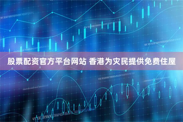 股票配资官方平台网站 香港为灾民提供免费住屋