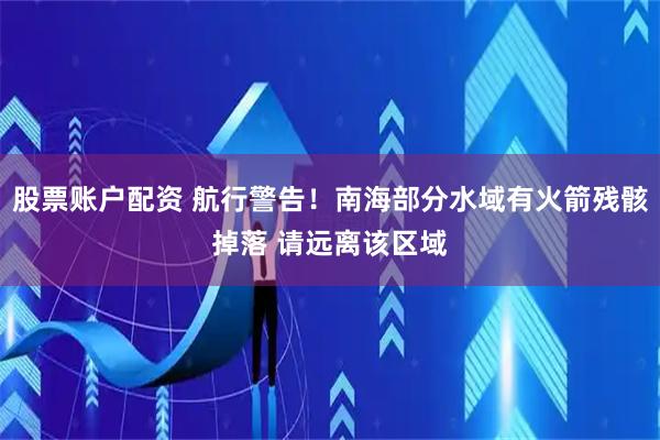 股票账户配资 航行警告！南海部分水域有火箭残骸掉落 请远离该区域