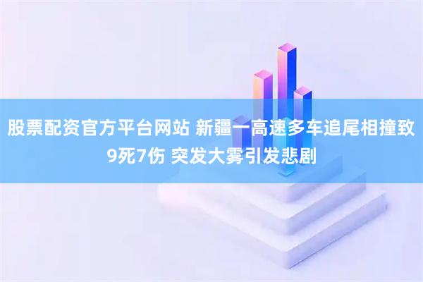 股票配资官方平台网站 新疆一高速多车追尾相撞致9死7伤 突发大雾引发悲剧