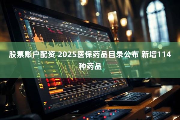 股票账户配资 2025医保药品目录公布 新增114种药品