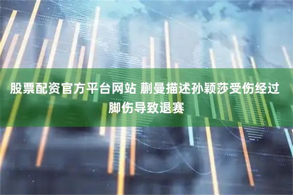股票配资官方平台网站 蒯曼描述孙颖莎受伤经过 脚伤导致退赛