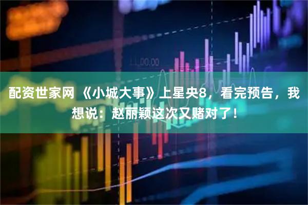 配资世家网 《小城大事》上星央8，看完预告，我想说：赵丽颖这次又赌对了！