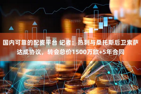 国内可靠的配资平台 记者：热刺与桑托斯后卫索萨达成协议，转会总价1500万欧+5年合同