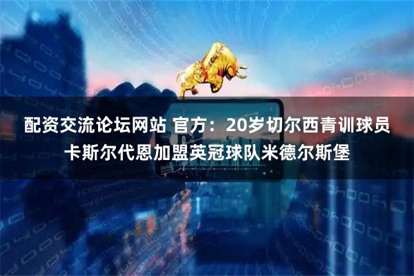 配资交流论坛网站 官方：20岁切尔西青训球员卡斯尔代恩加盟英冠球队米德尔斯堡