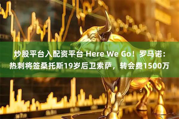 炒股平台入配资平台 Here We Go！罗马诺：热刺将签桑托斯19岁后卫索萨，转会费1500万