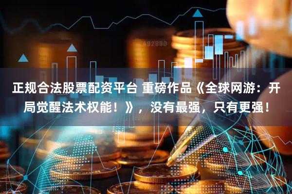 正规合法股票配资平台 重磅作品《全球网游：开局觉醒法术权能！》，没有最强，只有更强！