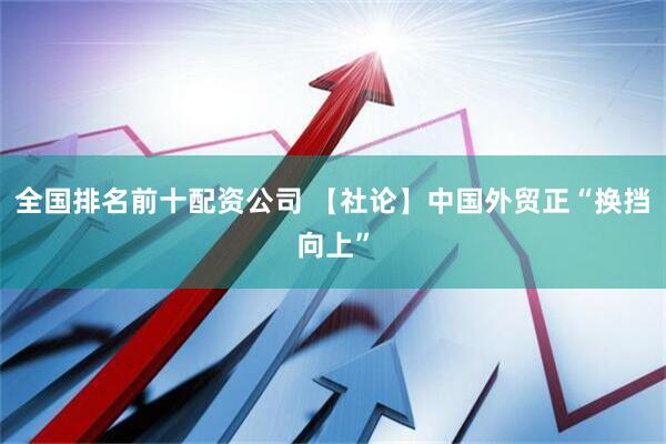 全国排名前十配资公司 【社论】中国外贸正“换挡向上”