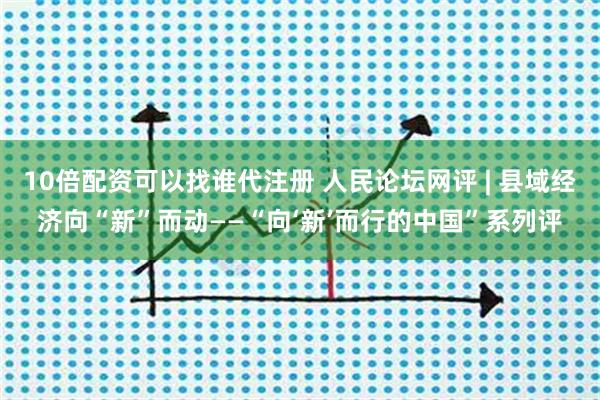 10倍配资可以找谁代注册 人民论坛网评 | 县域经济向“新”而动——“向‘新’而行的中国”系列评
