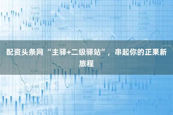 配资头条网 “主驿+二级驿站”，串起你的正果新旅程