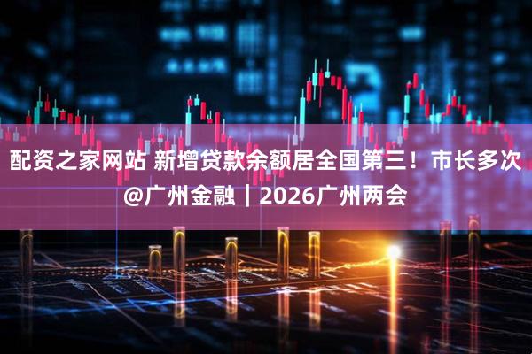 配资之家网站 新增贷款余额居全国第三！市长多次@广州金融｜2026广州两会